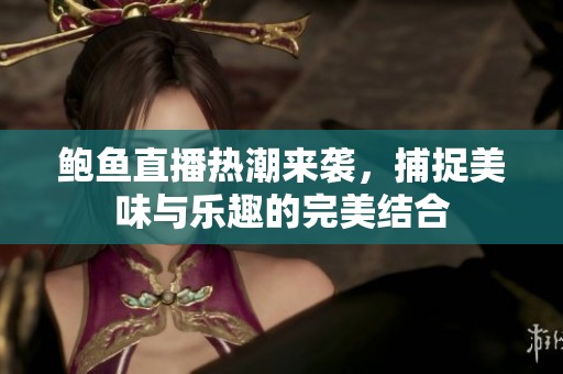 鲍鱼直播热潮来袭，捕捉美味与乐趣的完美结合