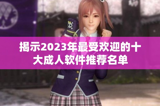 揭示2023年最受欢迎的十大成人软件推荐名单