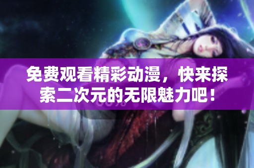 免费观看精彩动漫，快来探索二次元的无限魅力吧！
