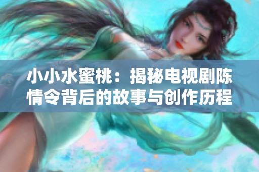 小小水蜜桃：揭秘电视剧陈情令背后的故事与创作历程
