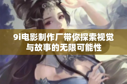 9i电影制作厂带你探索视觉与故事的无限可能性