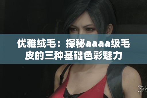 优雅绒毛：探秘aaaa级毛皮的三种基础色彩魅力