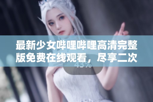 最新少女哔哩哔哩高清完整版免费在线观看，尽享二次元魅力