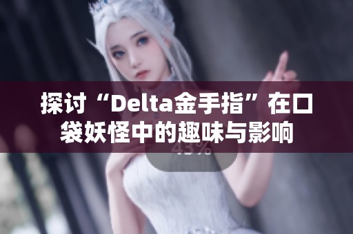 探讨“Delta金手指”在口袋妖怪中的趣味与影响