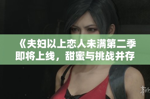 《夫妇以上恋人未满第二季即将上线，甜蜜与挑战并存》