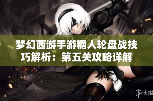 梦幻西游手游糖人轮盘战技巧解析：第五关攻略详解
