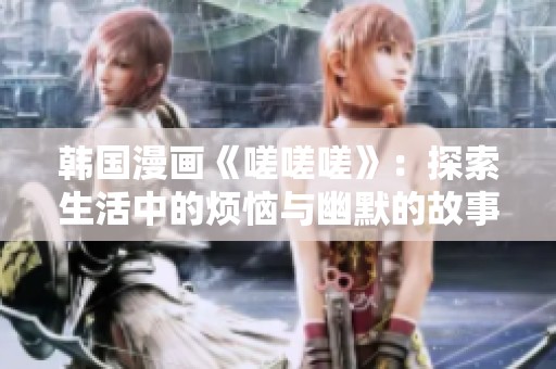 韩国漫画《嗟嗟嗟》：探索生活中的烦恼与幽默的故事