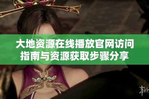 大地资源在线播放官网访问指南与资源获取步骤分享