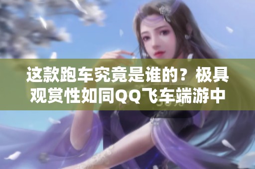 这款跑车究竟是谁的？极具观赏性如同QQ飞车端游中的经典车型
