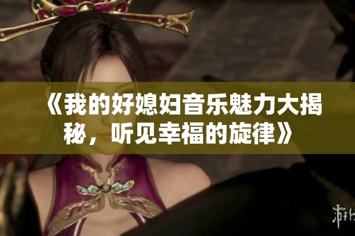 《我的好媳妇音乐魅力大揭秘，听见幸福的旋律》