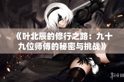 《叶北辰的修行之路：九十九位师傅的秘密与挑战》