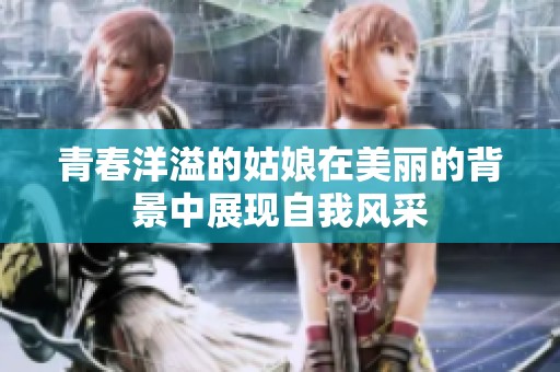 青春洋溢的姑娘在美丽的背景中展现自我风采