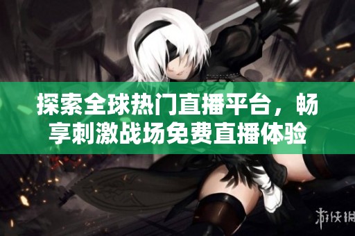 探索全球热门直播平台，畅享刺激战场免费直播体验