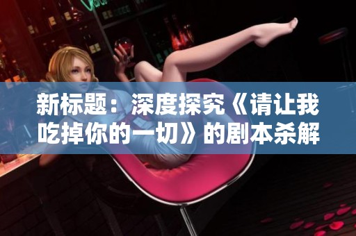 新标题：深度探究《请让我吃掉你的一切》的剧本杀解析与角色动机分析