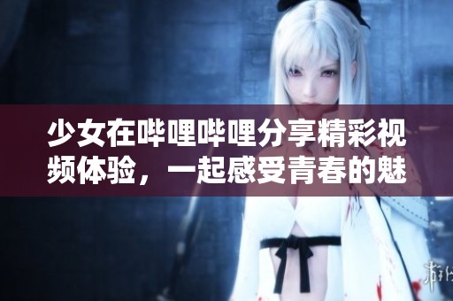 少女在哔哩哔哩分享精彩视频体验，一起感受青春的魅力