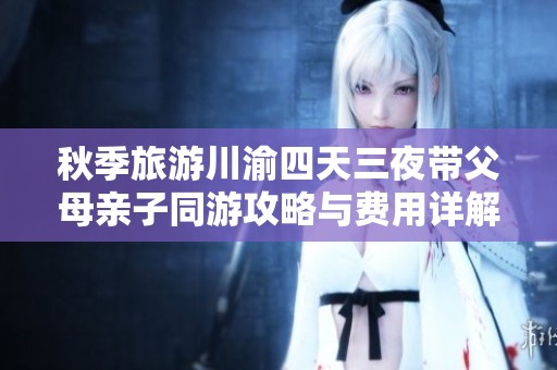 秋季旅游川渝四天三夜带父母亲子同游攻略与费用详解