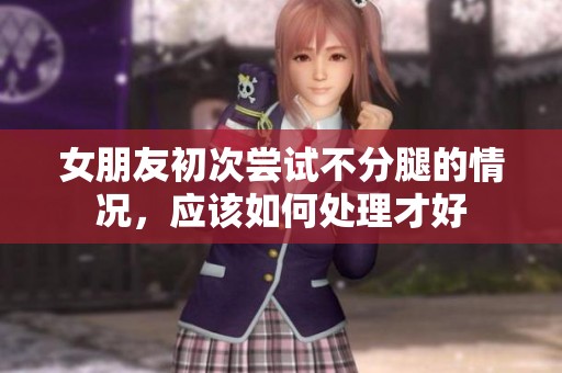 女朋友初次尝试不分腿的情况，应该如何处理才好