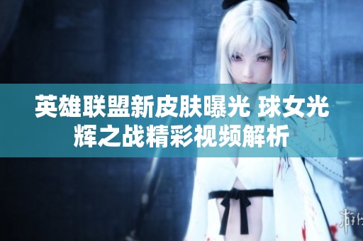 英雄联盟新皮肤曝光 球女光辉之战精彩视频解析
