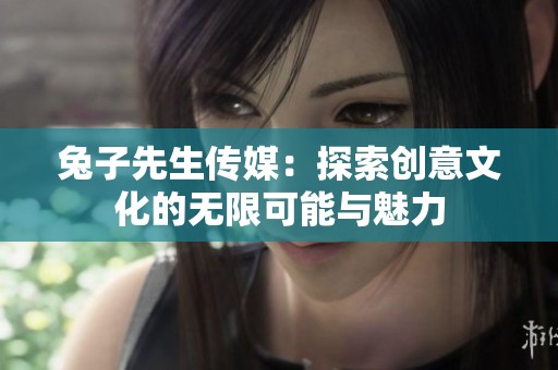 兔子先生传媒：探索创意文化的无限可能与魅力