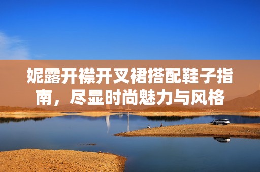 妮露开襟开叉裙搭配鞋子指南，尽显时尚魅力与风格