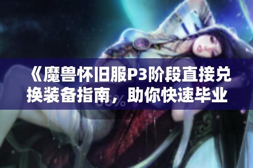 《魔兽怀旧服P3阶段直接兑换装备指南，助你快速毕业！》