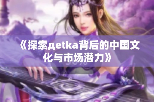 《探索дetka背后的中国文化与市场潜力》