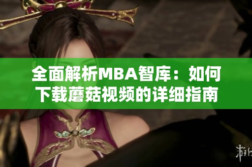 全面解析MBA智库：如何下载蘑菇视频的详细指南