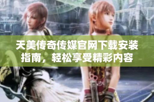 天美传奇传媒官网下载安装指南，轻松享受精彩内容