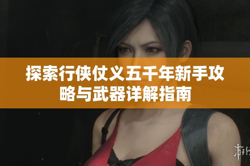 探索行侠仗义五千年新手攻略与武器详解指南