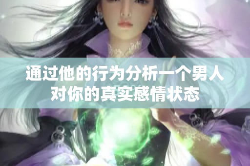 通过他的行为分析一个男人对你的真实感情状态