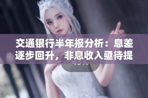 交通银行半年报分析：息差逐步回升，非息收入亟待提升