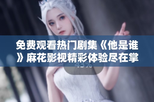 免费观看热门剧集《他是谁》麻花影视精彩体验尽在掌握