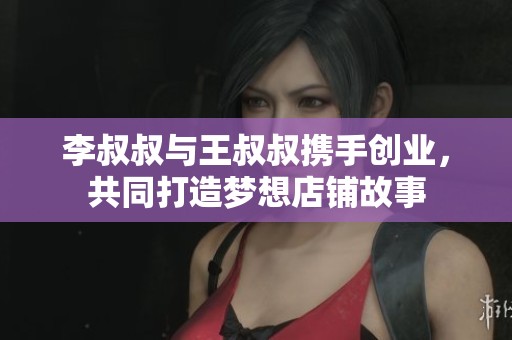 李叔叔与王叔叔携手创业，共同打造梦想店铺故事