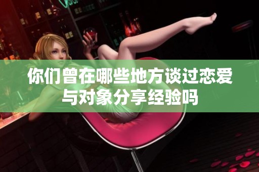 你们曾在哪些地方谈过恋爱与对象分享经验吗