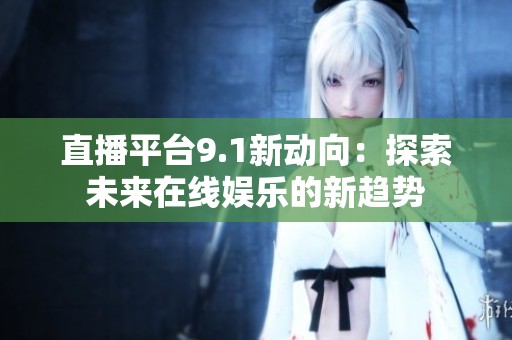 直播平台9.1新动向：探索未来在线娱乐的新趋势