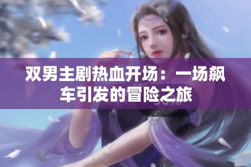 双男主剧热血开场：一场飙车引发的冒险之旅