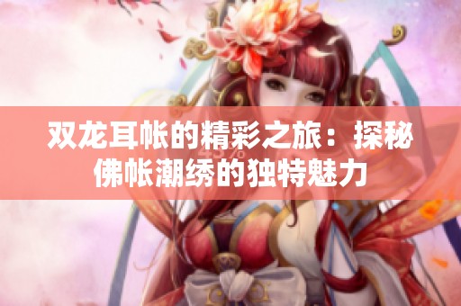 双龙耳帐的精彩之旅：探秘佛帐潮绣的独特魅力