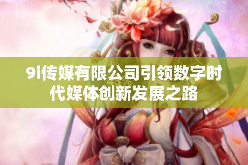 9i传媒有限公司引领数字时代媒体创新发展之路