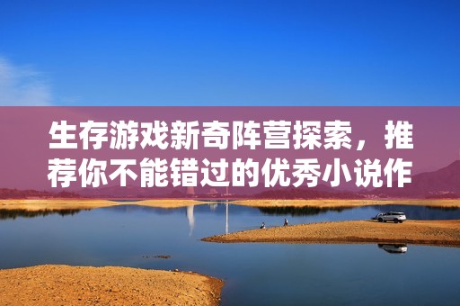 生存游戏新奇阵营探索，推荐你不能错过的优秀小说作品