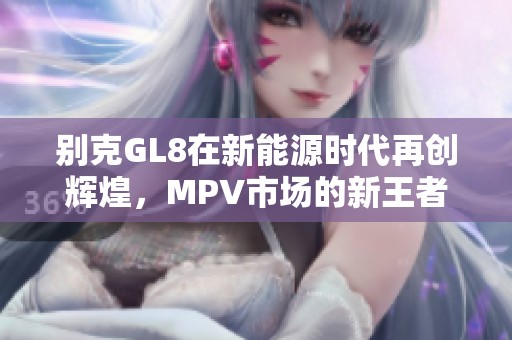 别克GL8在新能源时代再创辉煌，MPV市场的新王者重磅来袭