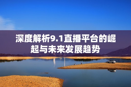 深度解析9.1直播平台的崛起与未来发展趋势