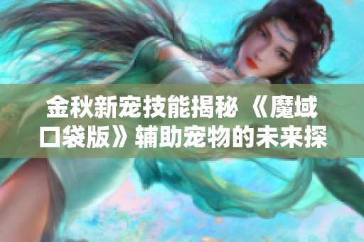 金秋新宠技能揭秘 《魔域口袋版》辅助宠物的未来探索