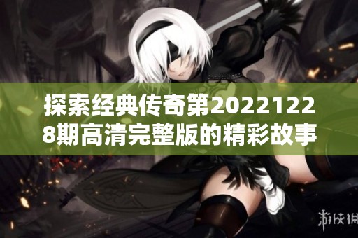 探索经典传奇第20221228期高清完整版的精彩故事与内容