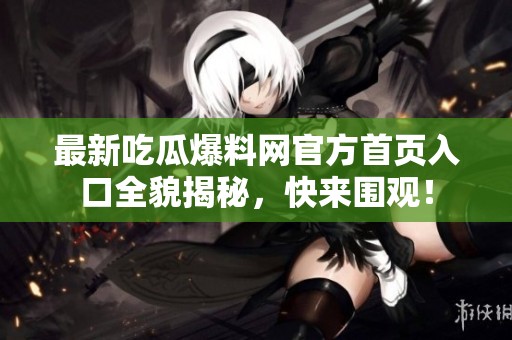最新吃瓜爆料网官方首页入口全貌揭秘，快来围观！