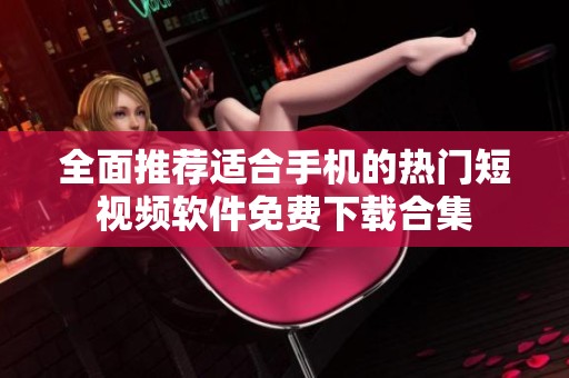 全面推荐适合手机的热门短视频软件免费下载合集