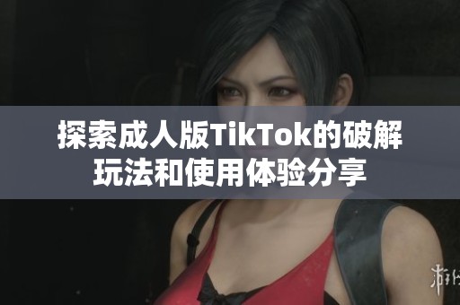 探索成人版TikTok的破解玩法和使用体验分享