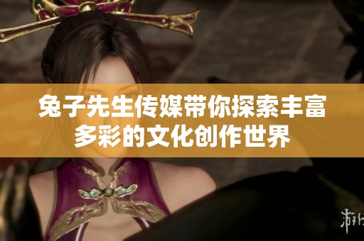兔子先生传媒带你探索丰富多彩的文化创作世界
