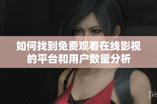 如何找到免费观看在线影视的平台和用户数量分析