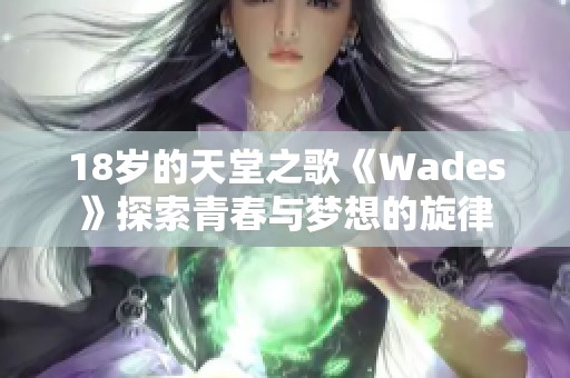 18岁的天堂之歌《Wades》探索青春与梦想的旋律