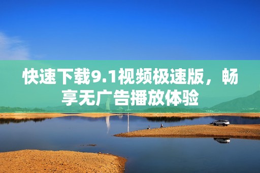 快速下载9.1视频极速版，畅享无广告播放体验